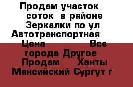 Продам участок 10 соток .в районе Зеркалки по ул. Автотранспортная 91 › Цена ­ 450 000 - Все города Другое » Продам   . Ханты-Мансийский,Сургут г.